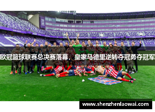 欧冠篮球联赛总决赛落幕，皇家马德里逆转夺冠勇夺冠军