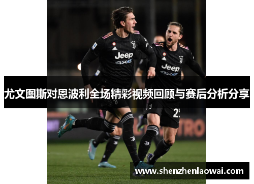 尤文图斯对恩波利全场精彩视频回顾与赛后分析分享