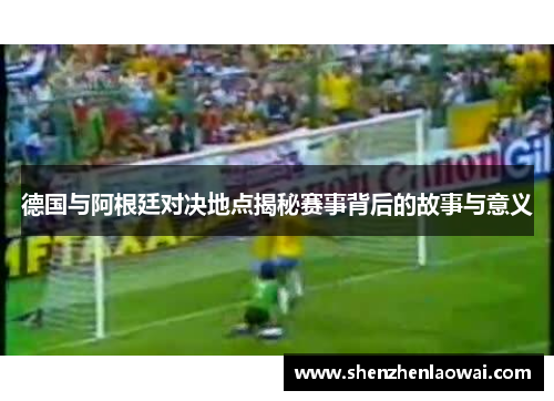 德国与阿根廷对决地点揭秘赛事背后的故事与意义