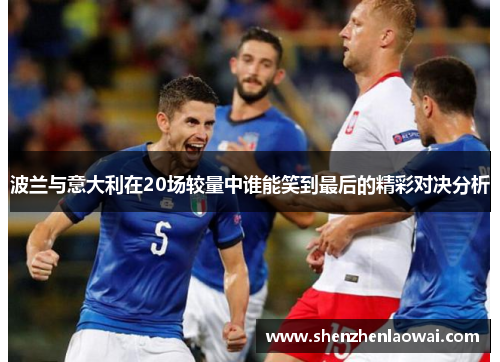 波兰与意大利在20场较量中谁能笑到最后的精彩对决分析