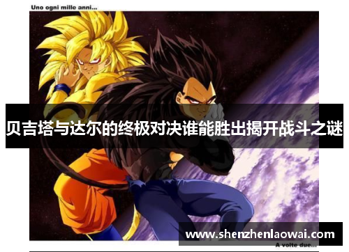 贝吉塔与达尔的终极对决谁能胜出揭开战斗之谜