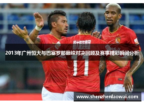 2013年广州恒大与巴塞罗那巅峰对决回顾及赛事精彩瞬间分析