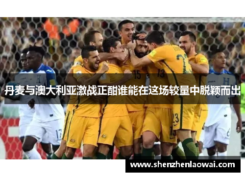 丹麦与澳大利亚激战正酣谁能在这场较量中脱颖而出