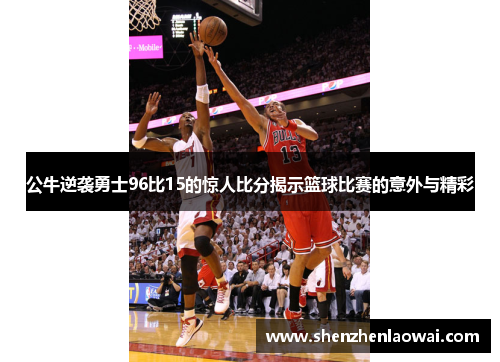 公牛逆袭勇士96比15的惊人比分揭示篮球比赛的意外与精彩