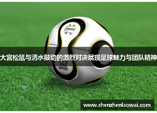大宫松鼠与清水鼓动的激烈对决展现足球魅力与团队精神