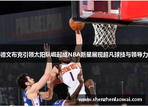 德文布克引领太阳队崛起成NBA新星展现超凡球技与领导力