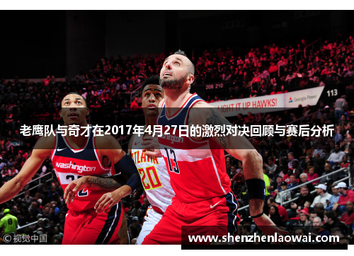 老鹰队与奇才在2017年4月27日的激烈对决回顾与赛后分析