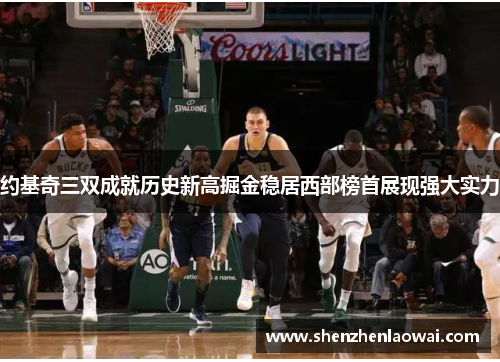 约基奇三双成就历史新高掘金稳居西部榜首展现强大实力