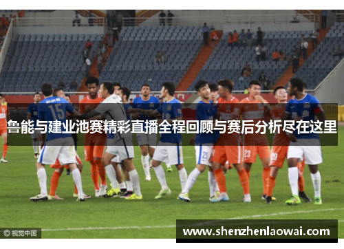 鲁能与建业池赛精彩直播全程回顾与赛后分析尽在这里