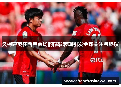 久保建英在西甲赛场的精彩表现引发全球关注与热议