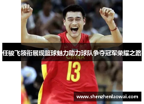 任骏飞领衔展现篮球魅力助力球队争夺冠军荣耀之路