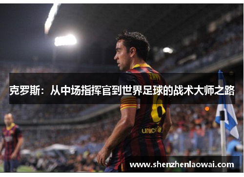 克罗斯：从中场指挥官到世界足球的战术大师之路