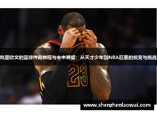 凯里欧文的篮球传奇旅程与未来展望：从天才少年到NBA巨星的蜕变与挑战
