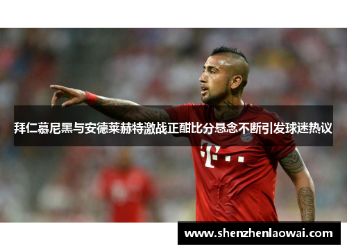 拜仁慕尼黑与安德莱赫特激战正酣比分悬念不断引发球迷热议