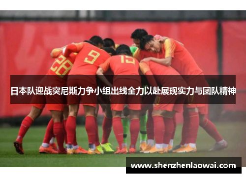 日本队迎战突尼斯力争小组出线全力以赴展现实力与团队精神