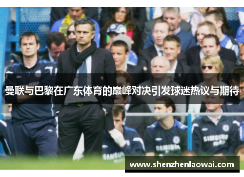 曼联与巴黎在广东体育的巅峰对决引发球迷热议与期待