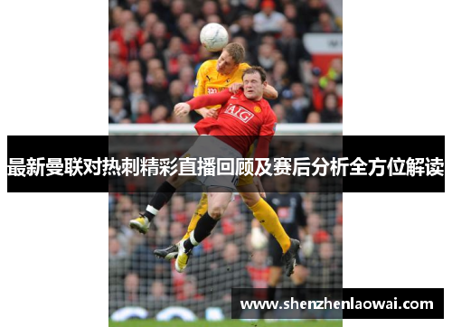 最新曼联对热刺精彩直播回顾及赛后分析全方位解读
