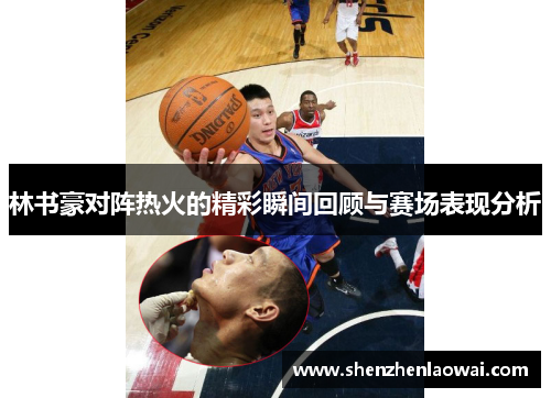 林书豪对阵热火的精彩瞬间回顾与赛场表现分析
